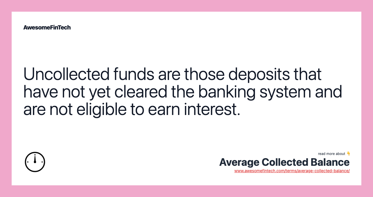 Uncollected funds are those deposits that have not yet cleared the banking system and are not eligible to earn interest.