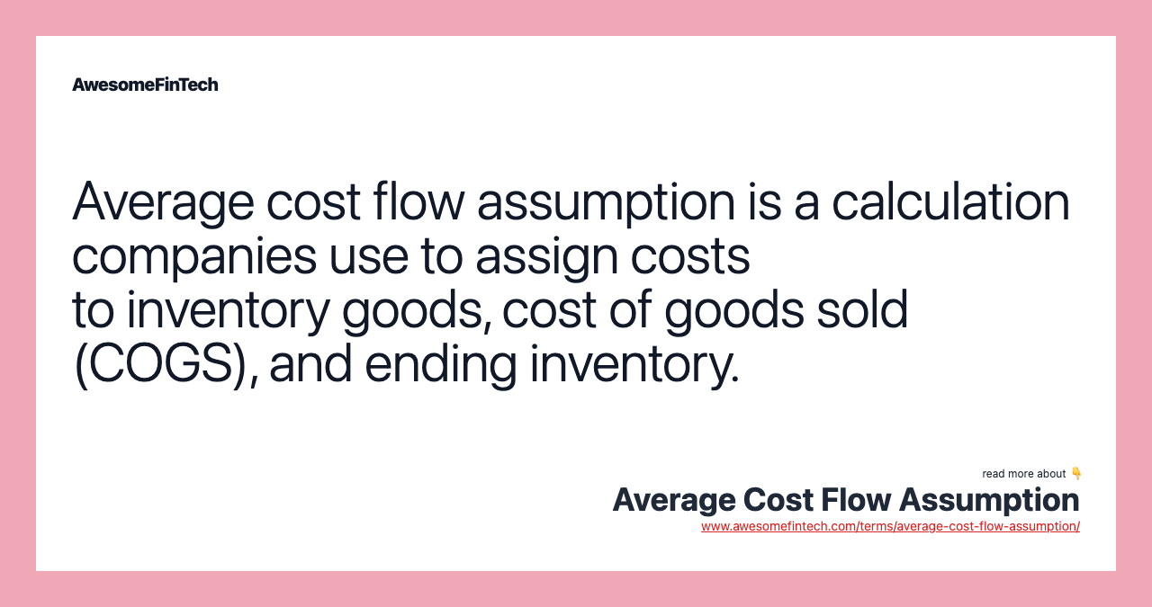 Average cost flow assumption is a calculation companies use to assign costs to inventory goods, cost of goods sold (COGS), and ending inventory.