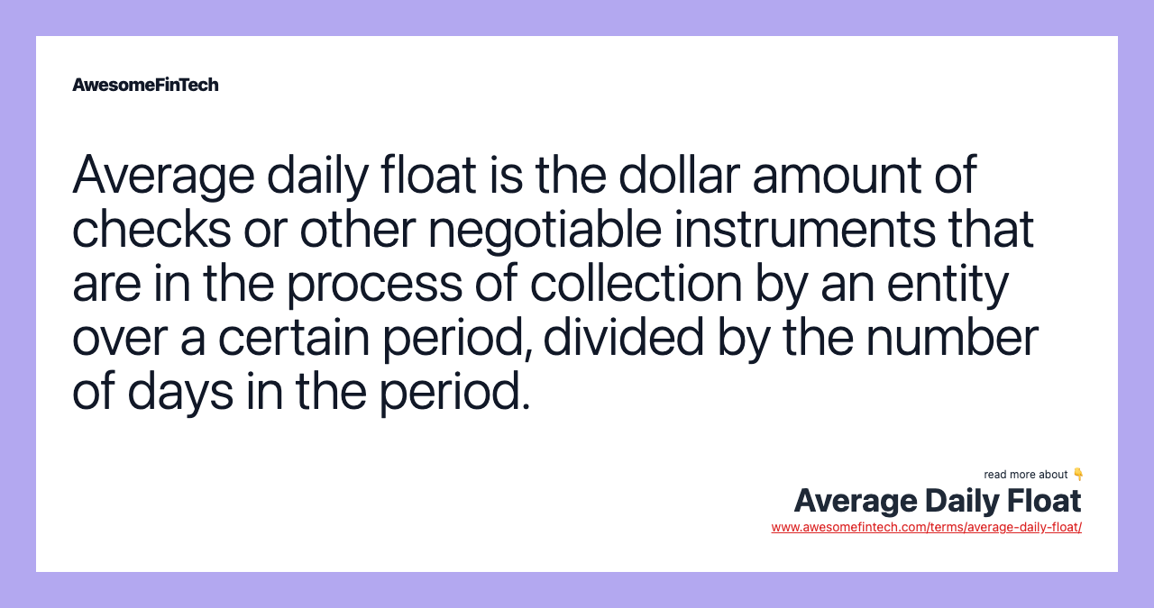Average daily float is the dollar amount of checks or other negotiable instruments that are in the process of collection by an entity over a certain period, divided by the number of days in the period.