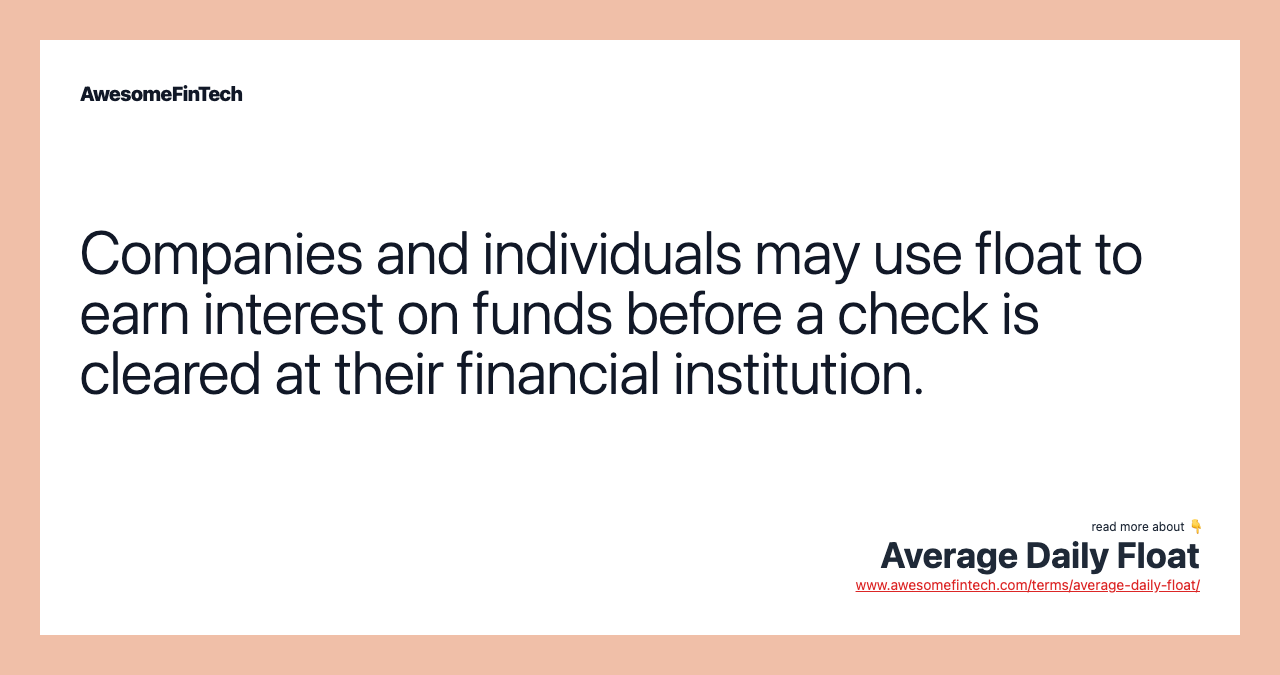 Companies and individuals may use float to earn interest on funds before a check is cleared at their financial institution.