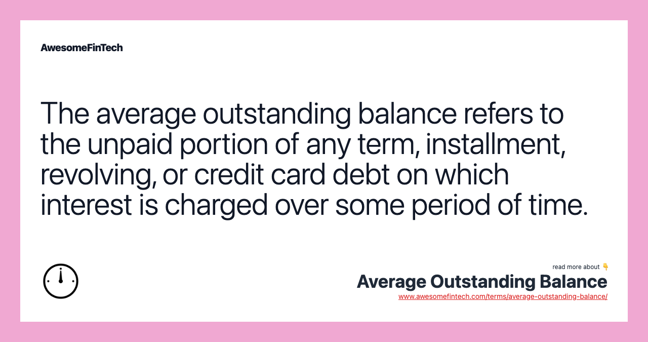 The average outstanding balance refers to the unpaid portion of any term, installment, revolving, or credit card debt on which interest is charged over some period of time.