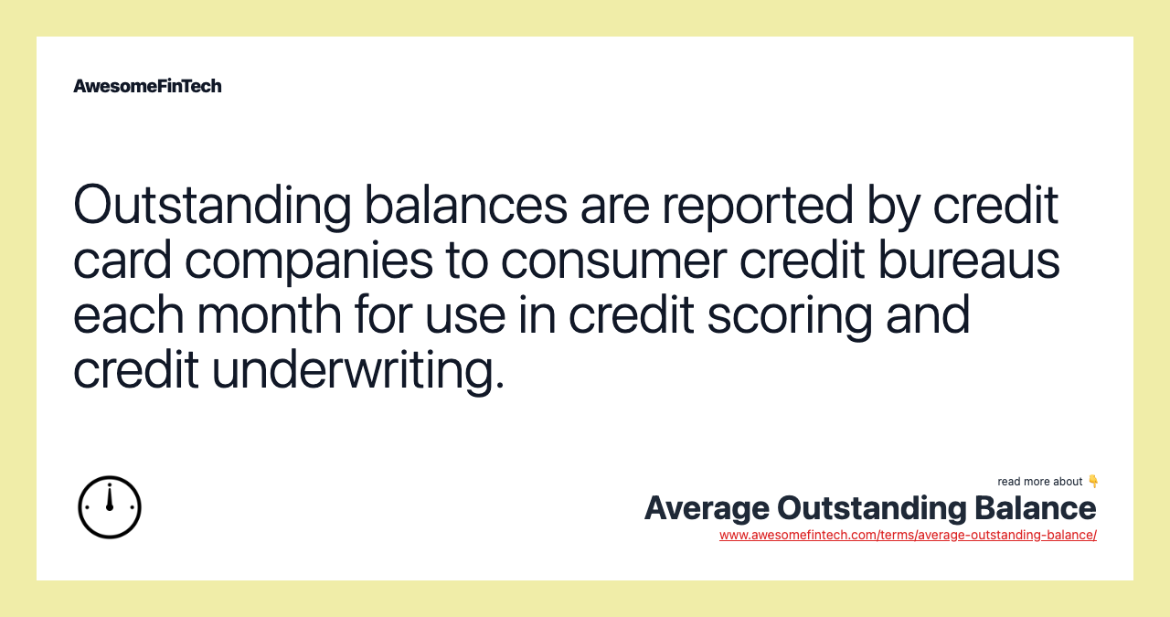 Outstanding balances are reported by credit card companies to consumer credit bureaus each month for use in credit scoring and credit underwriting.