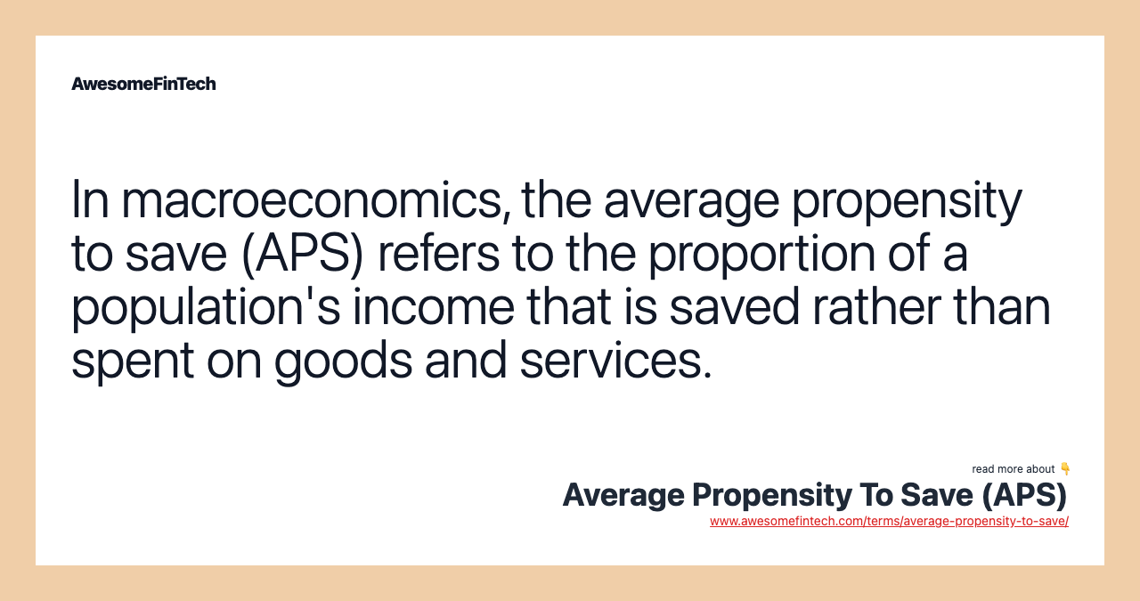 In macroeconomics, the average propensity to save (APS) refers to the proportion of a population's income that is saved rather than spent on goods and services.
