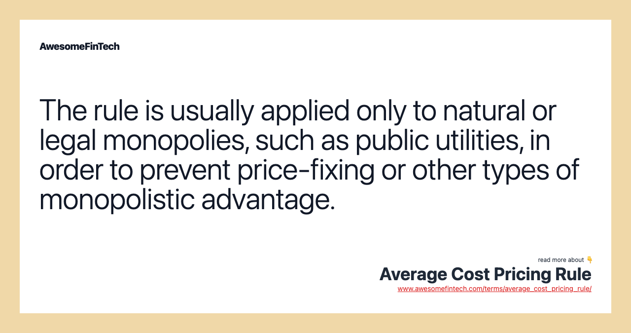 The rule is usually applied only to natural or legal monopolies, such as public utilities, in order to prevent price-fixing or other types of monopolistic advantage.