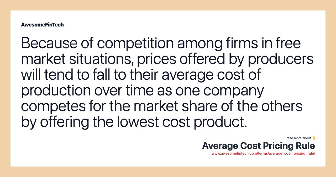 Because of competition among firms in free market situations, prices offered by producers will tend to fall to their average cost of production over time as one company competes for the market share of the others by offering the lowest cost product.
