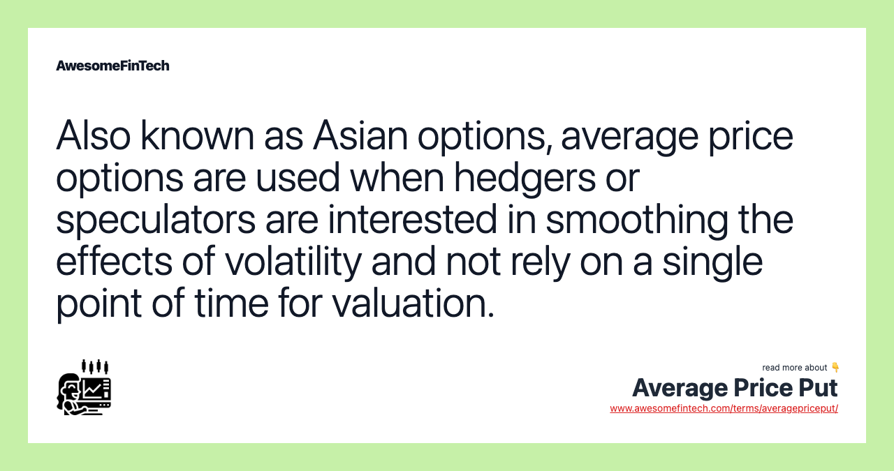 Also known as Asian options, average price options are used when hedgers or speculators are interested in smoothing the effects of volatility and not rely on a single point of time for valuation.