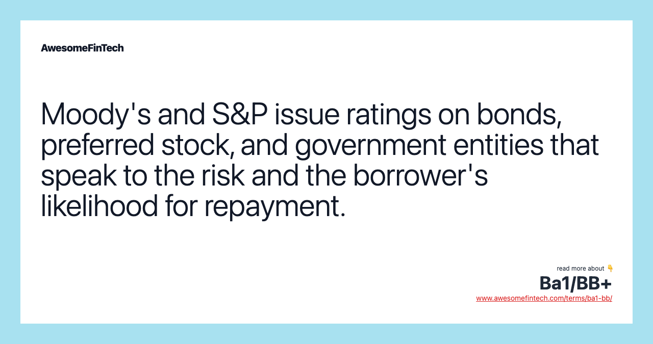 Moody's and S&P issue ratings on bonds, preferred stock, and government entities that speak to the risk and the borrower's likelihood for repayment.
