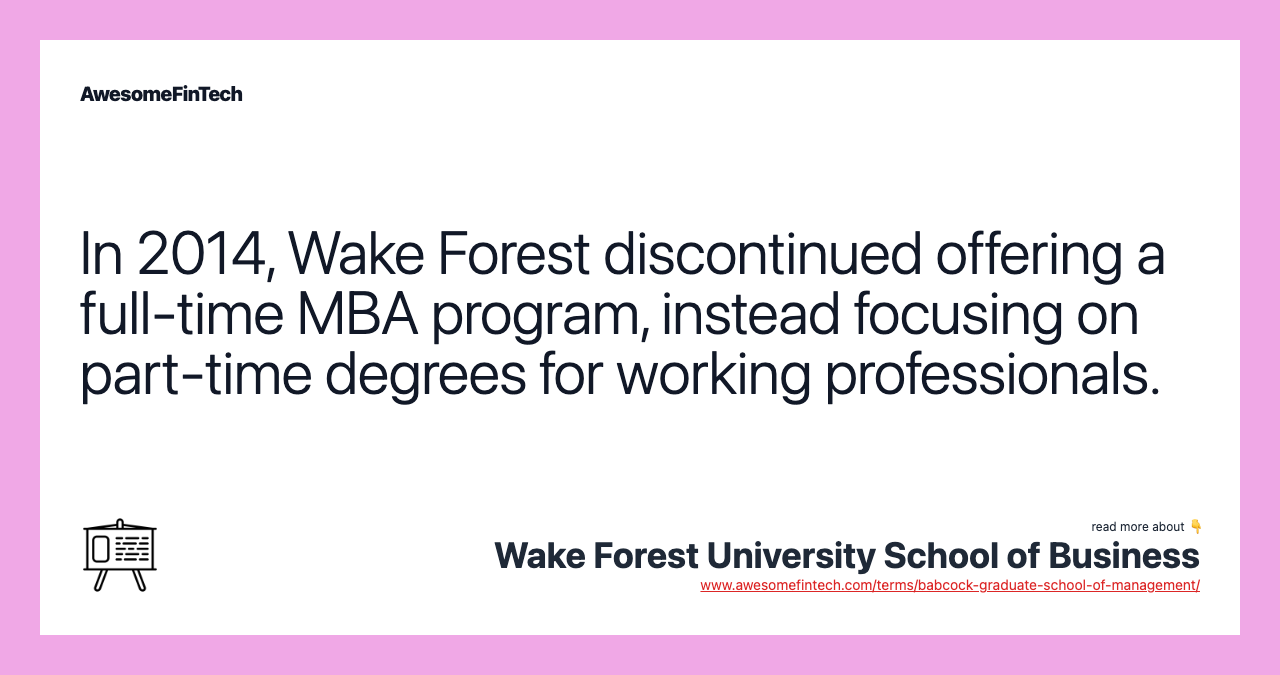 In 2014, Wake Forest discontinued offering a full-time MBA program, instead focusing on part-time degrees for working professionals.