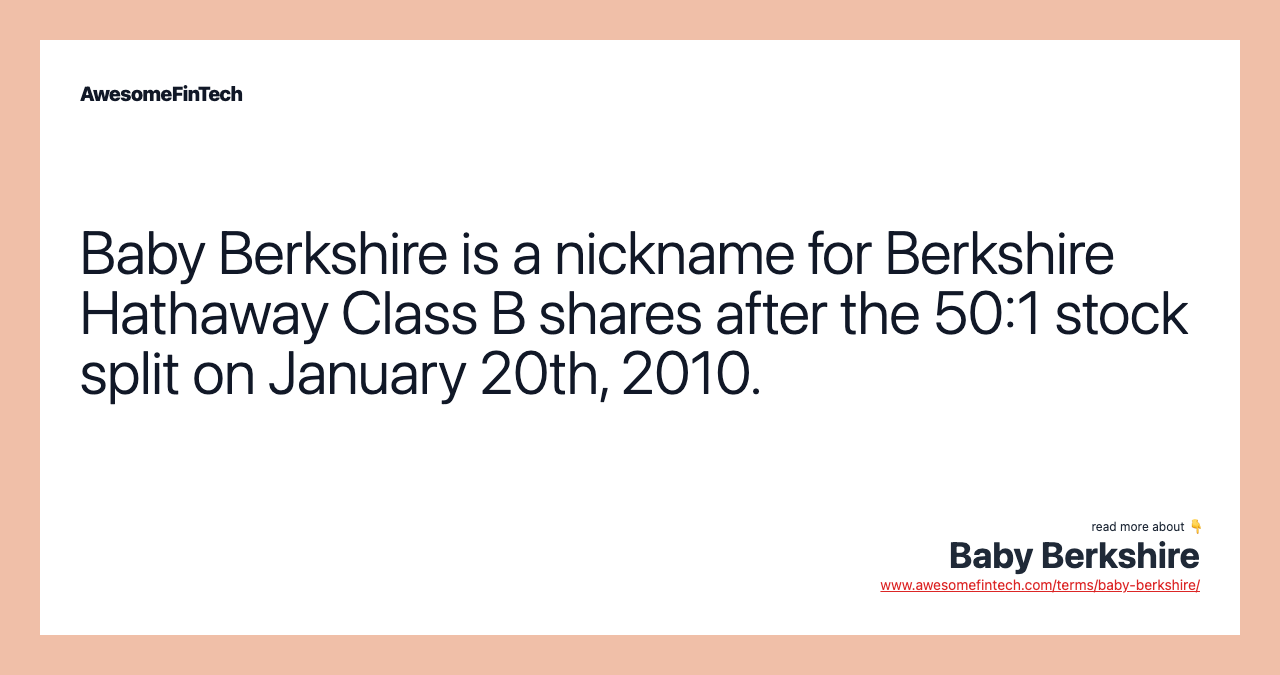 Baby Berkshire is a nickname for Berkshire Hathaway Class B shares after the 50:1 stock split on January 20th, 2010.