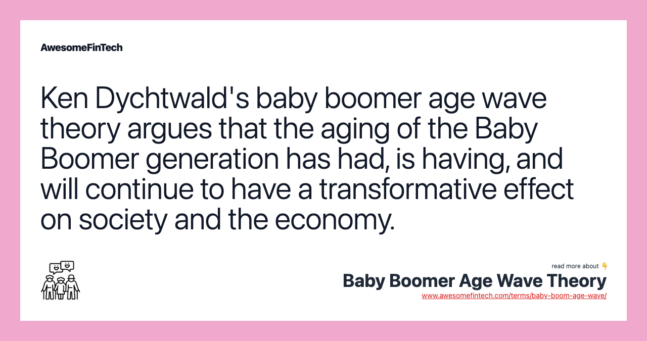 Ken Dychtwald's baby boomer age wave theory argues that the aging of the Baby Boomer generation has had, is having, and will continue to have a transformative effect on society and the economy.