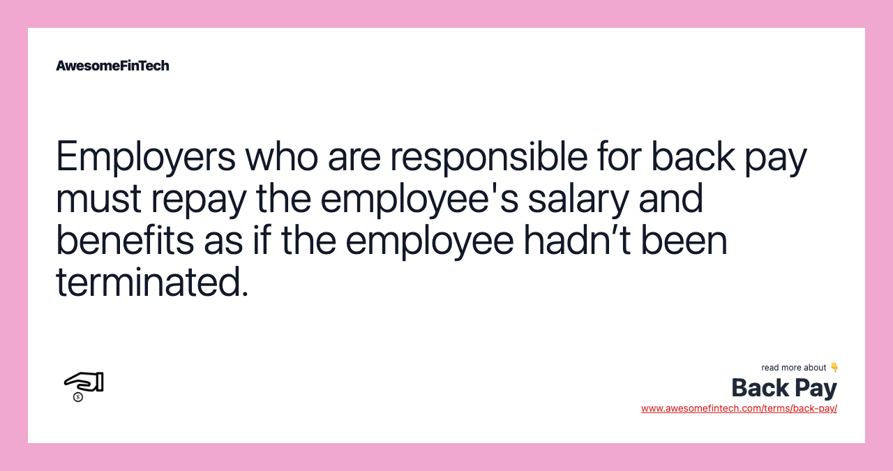 Employers who are responsible for back pay must repay the employee's salary and benefits as if the employee hadn’t been terminated.