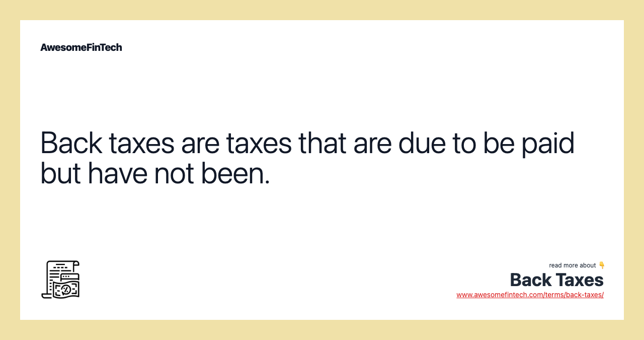 Back taxes are taxes that are due to be paid but have not been.