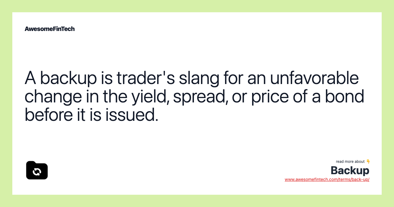 A backup is trader's slang for an unfavorable change in the yield, spread, or price of a bond before it is issued.