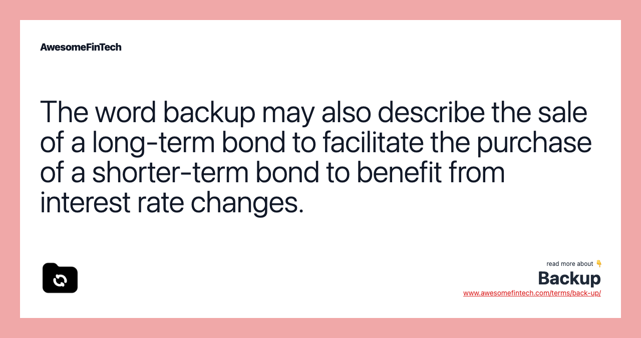The word backup may also describe the sale of a long-term bond to facilitate the purchase of a shorter-term bond to benefit from interest rate changes.