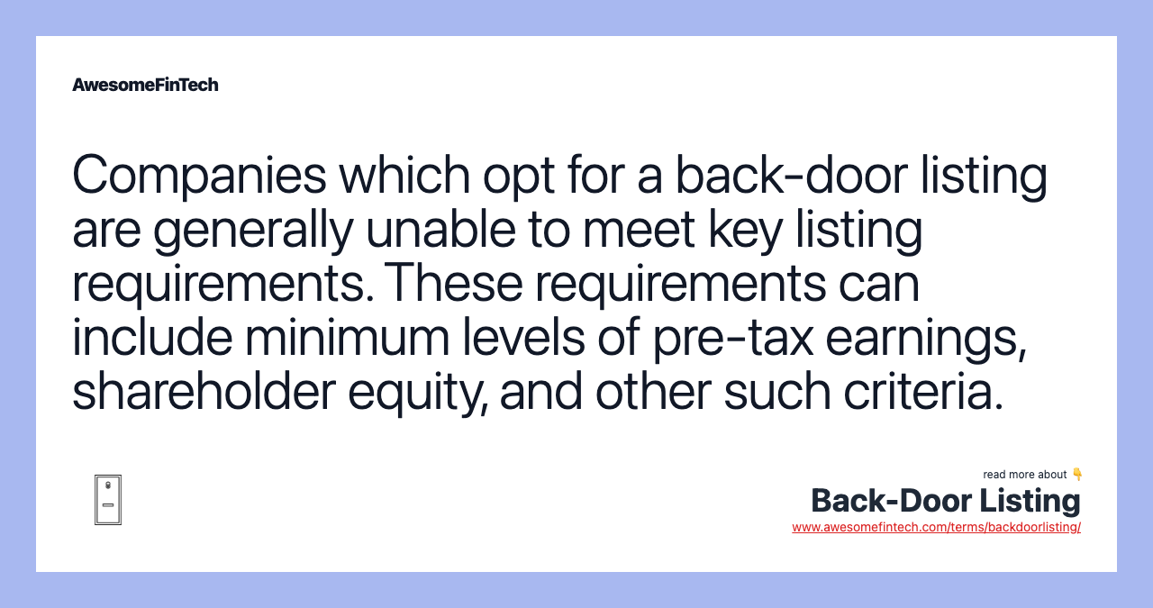 Companies which opt for a back-door listing are generally unable to meet key listing requirements. These requirements can include minimum levels of pre-tax earnings, shareholder equity, and other such criteria.