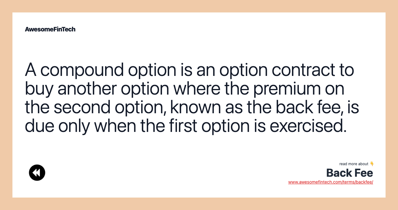 A compound option is an option contract to buy another option where the premium on the second option, known as the back fee, is due only when the first option is exercised.