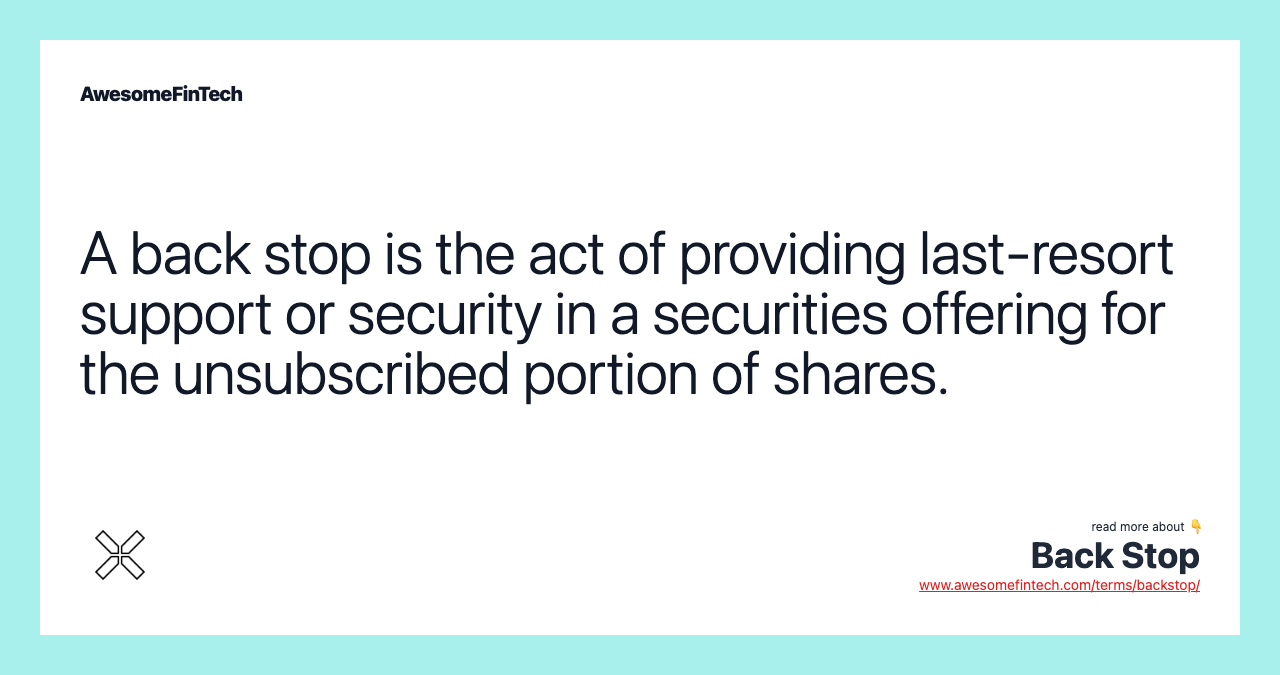 A back stop is the act of providing last-resort support or security in a securities offering for the unsubscribed portion of shares.