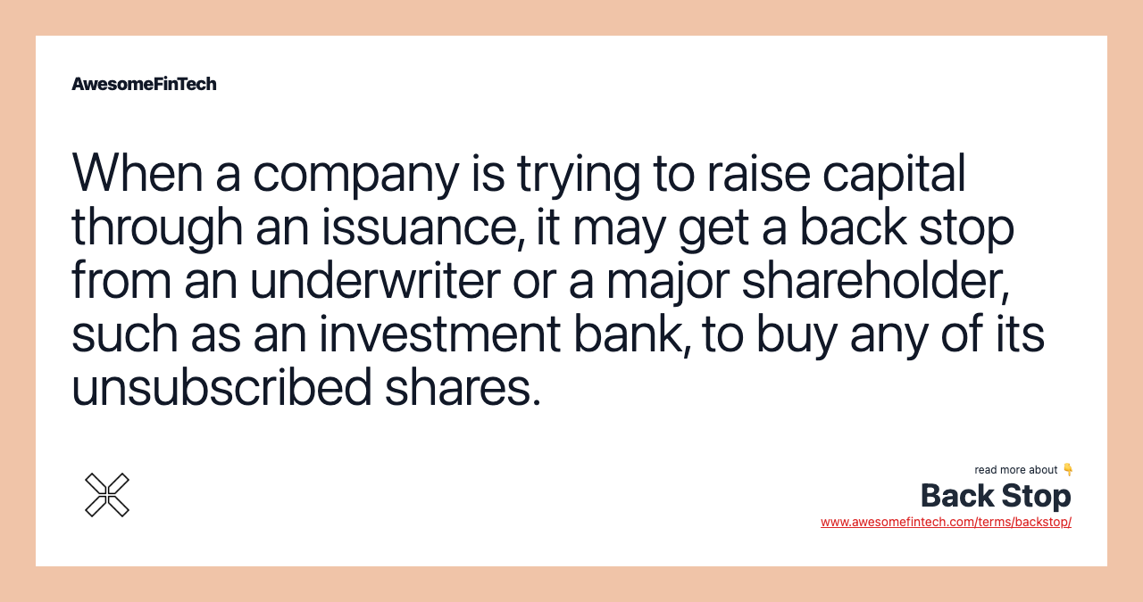 When a company is trying to raise capital through an issuance, it may get a back stop from an underwriter or a major shareholder, such as an investment bank, to buy any of its unsubscribed shares.