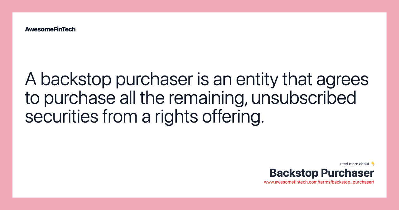 A backstop purchaser is an entity that agrees to purchase all the remaining, unsubscribed securities from a rights offering.