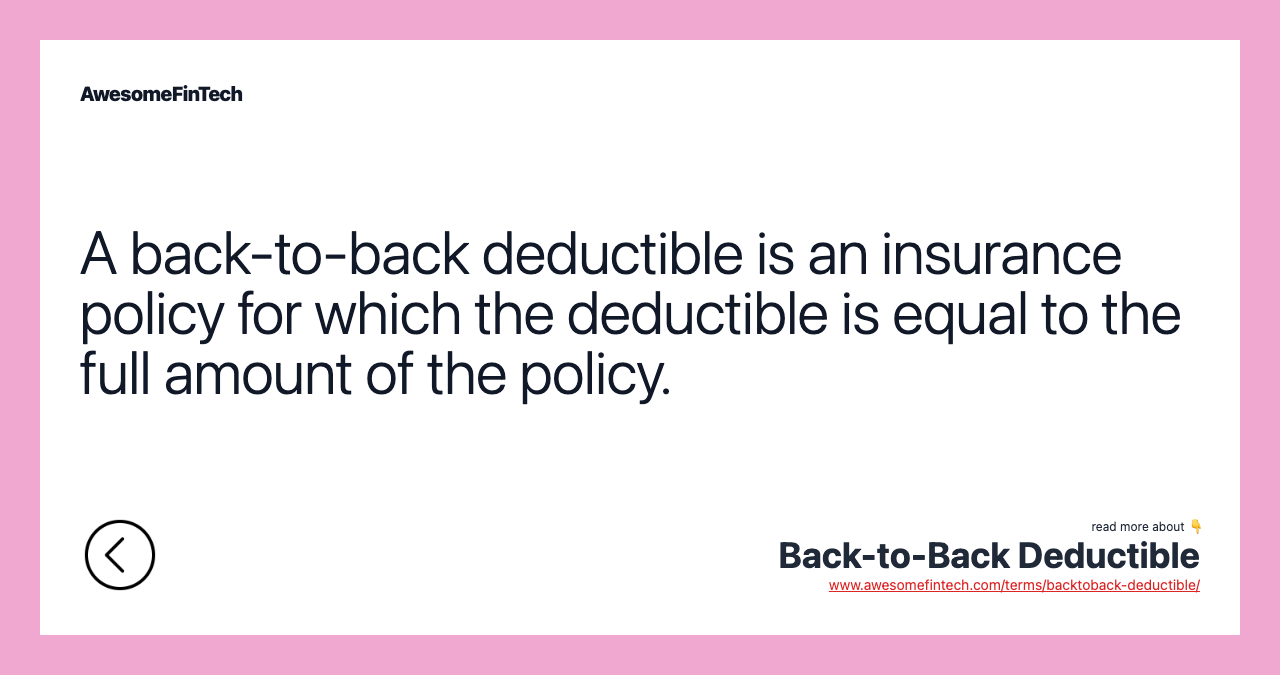 A back-to-back deductible is an insurance policy for which the deductible is equal to the full amount of the policy.