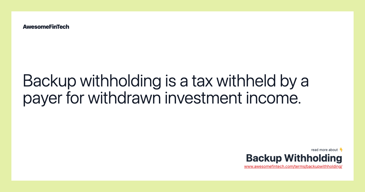 Backup withholding is a tax withheld by a payer for withdrawn investment income.