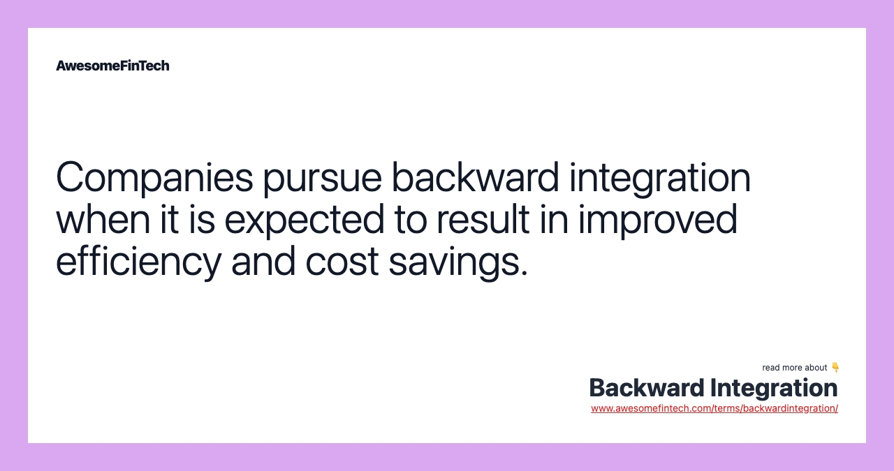 Companies pursue backward integration when it is expected to result in improved efficiency and cost savings.