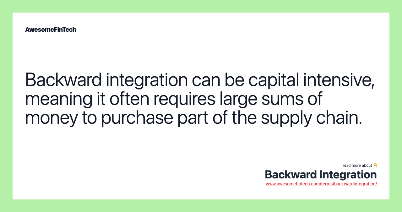 Backward integration can be capital intensive, meaning it often requires large sums of money to purchase part of the supply chain.