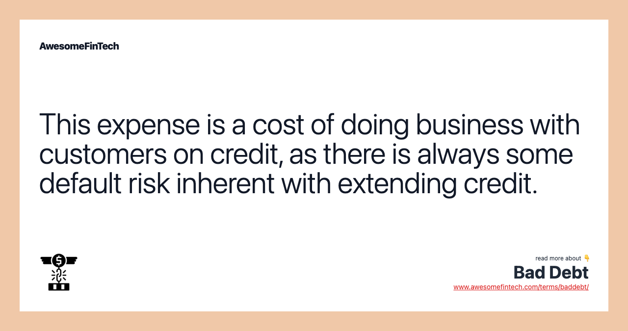 This expense is a cost of doing business with customers on credit, as there is always some default risk inherent with extending credit.