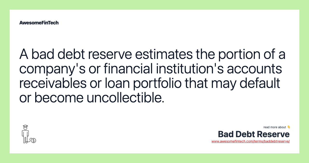 A bad debt reserve estimates the portion of a company's or financial institution's accounts receivables or loan portfolio that may default or become uncollectible.