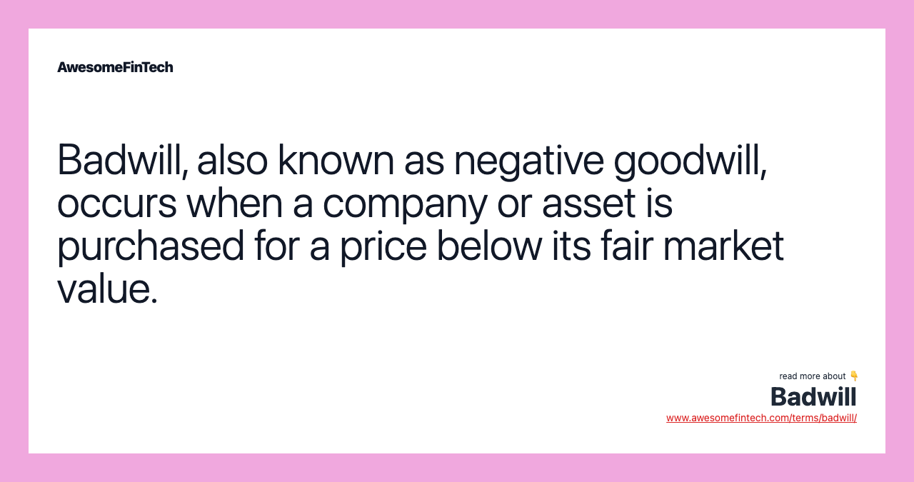Badwill, also known as negative goodwill, occurs when a company or asset is purchased for a price below its fair market value.