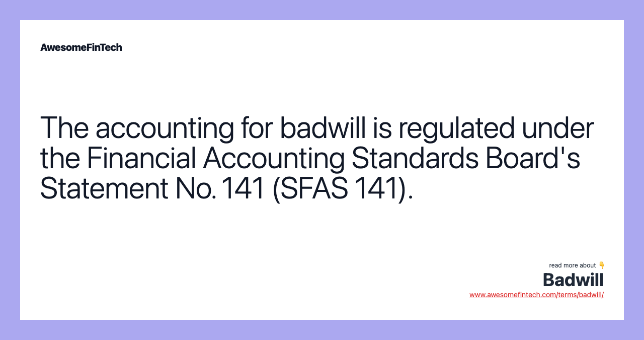 The accounting for badwill is regulated under the Financial Accounting Standards Board's Statement No. 141 (SFAS 141).