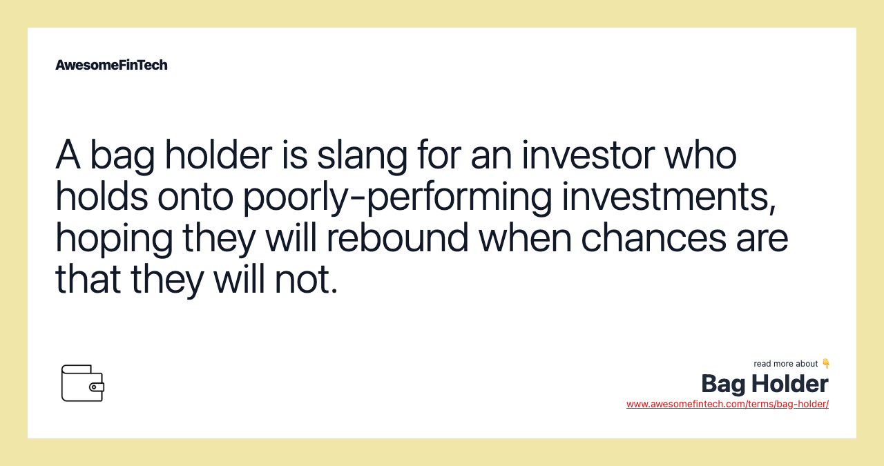 A bag holder is slang for an investor who holds onto poorly-performing investments, hoping they will rebound when chances are that they will not.