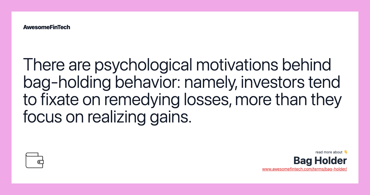 There are psychological motivations behind bag-holding behavior: namely, investors tend to fixate on remedying losses, more than they focus on realizing gains.