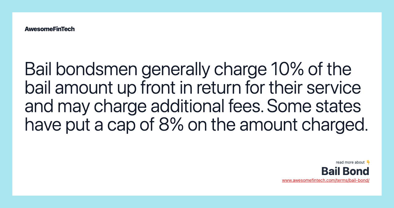 Bail bondsmen generally charge 10% of the bail amount up front in return for their service and may charge additional fees. Some states have put a cap of 8% on the amount charged.