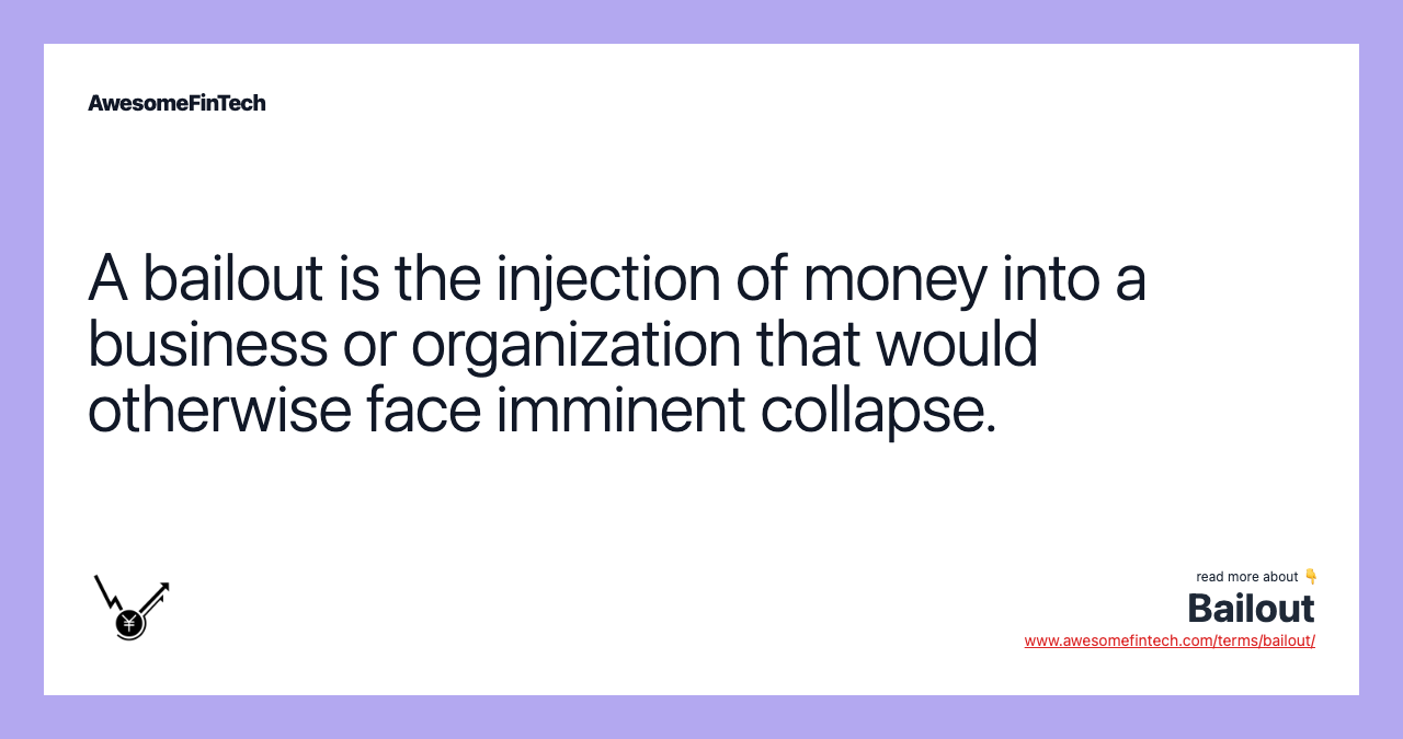 A bailout is the injection of money into a business or organization that would otherwise face imminent collapse.