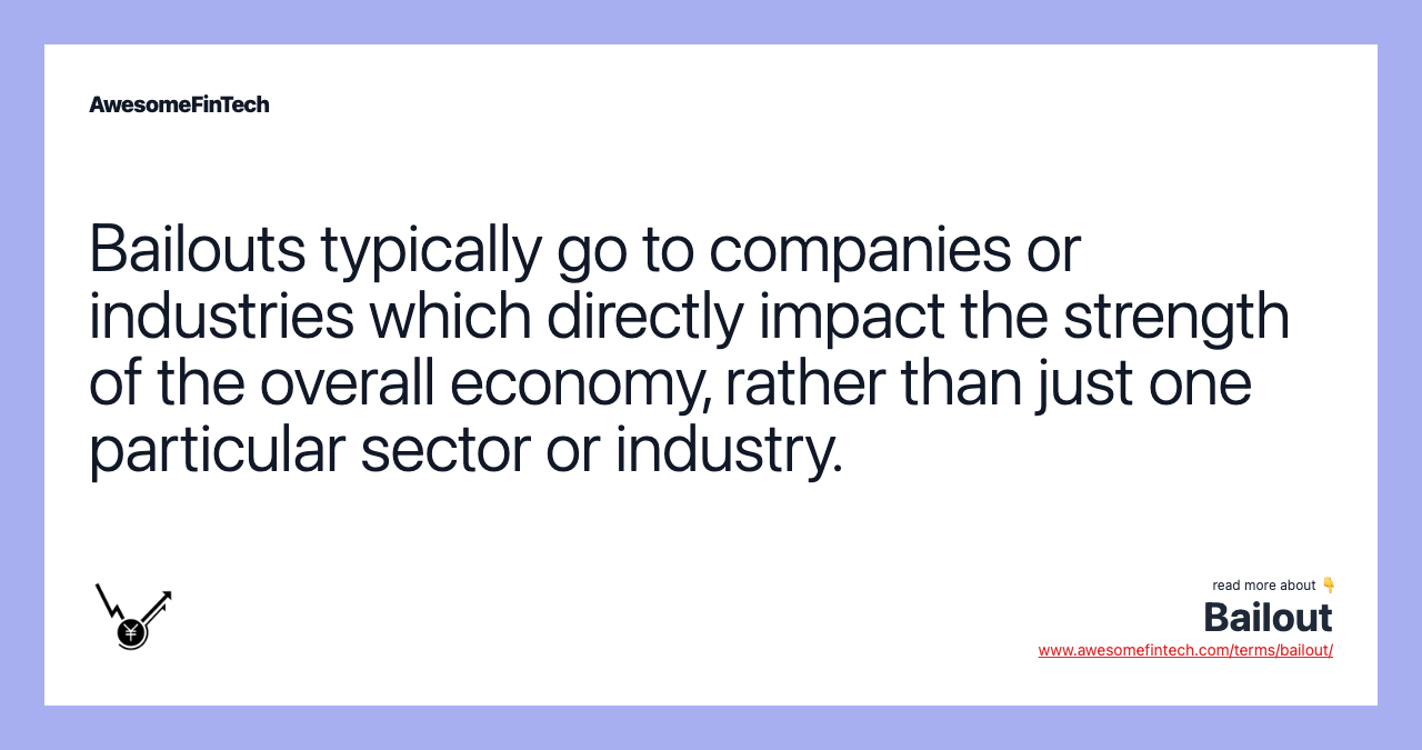Bailouts typically go to companies or industries which directly impact the strength of the overall economy, rather than just one particular sector or industry.