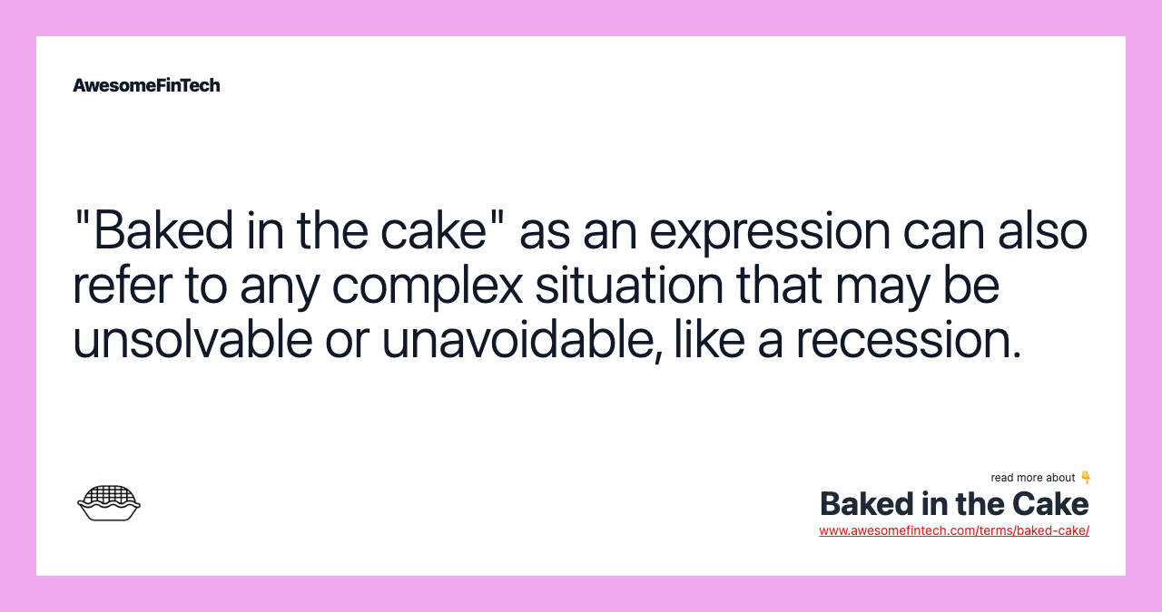 "Baked in the cake" as an expression can also refer to any complex situation that may be unsolvable or unavoidable, like a recession.