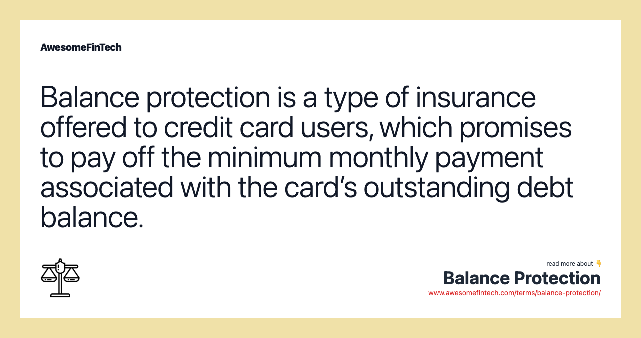 Balance protection is a type of insurance offered to credit card users, which promises to pay off the minimum monthly payment associated with the card’s outstanding debt balance.