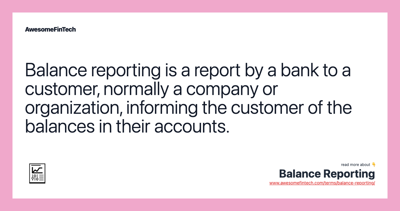 Balance reporting is a report by a bank to a customer, normally a company or organization, informing the customer of the balances in their accounts.