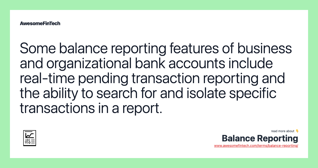 Some balance reporting features of business and organizational bank accounts include real-time pending transaction reporting and the ability to search for and isolate specific transactions in a report.