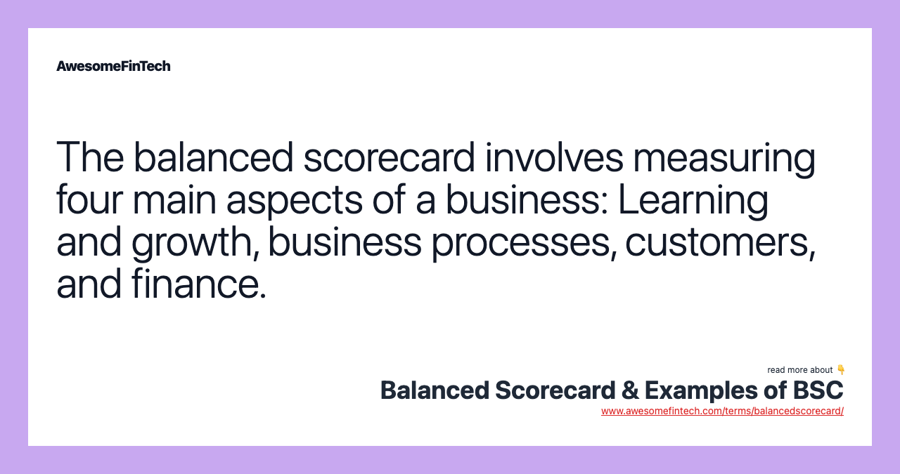 The balanced scorecard involves measuring four main aspects of a business: Learning and growth, business processes, customers, and finance.