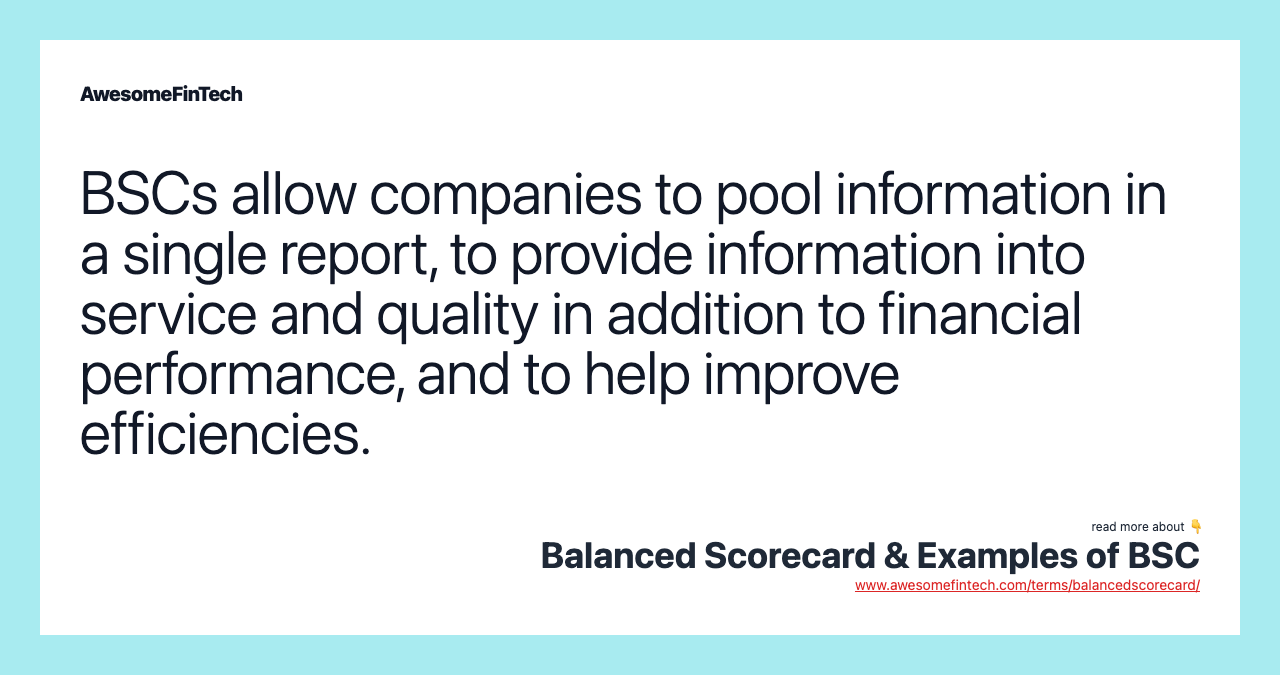 BSCs allow companies to pool information in a single report, to provide information into service and quality in addition to financial performance, and to help improve efficiencies.