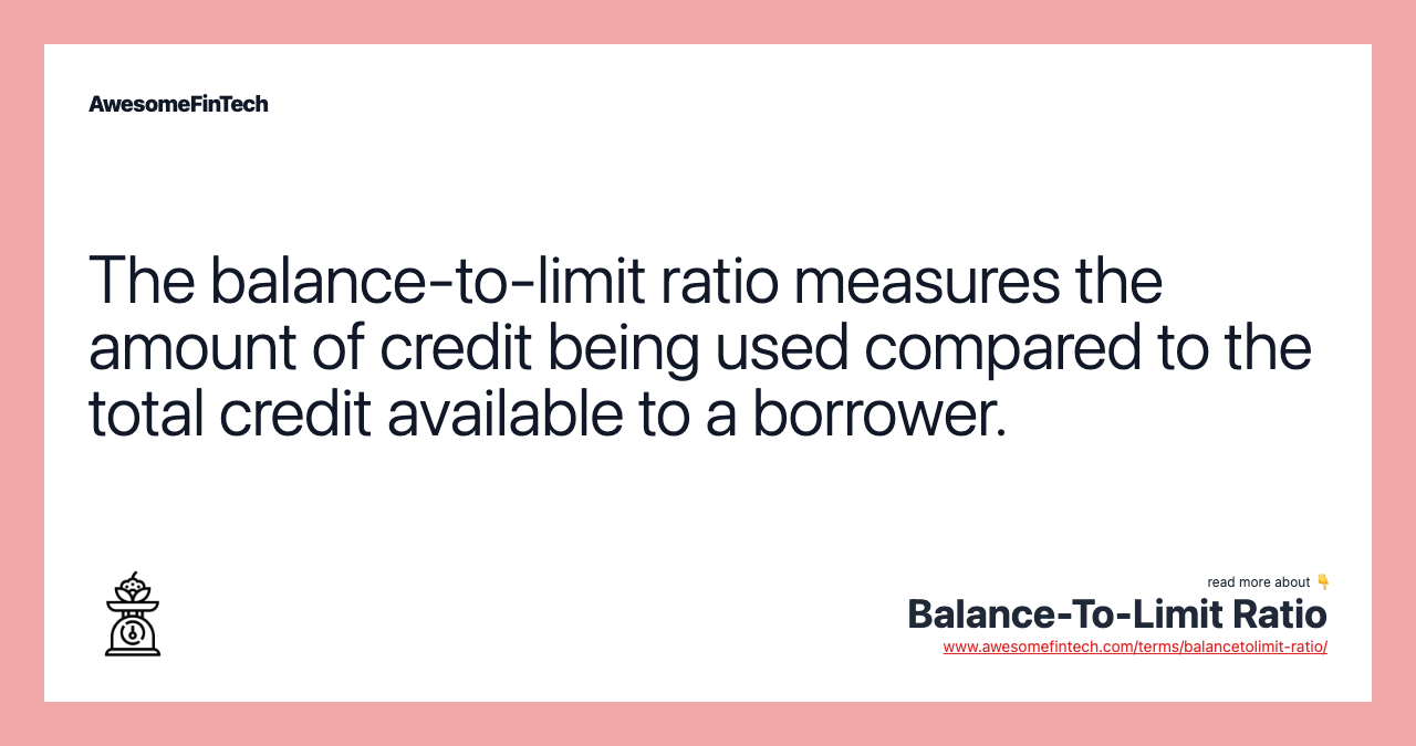 The balance-to-limit ratio measures the amount of credit being used compared to the total credit available to a borrower.