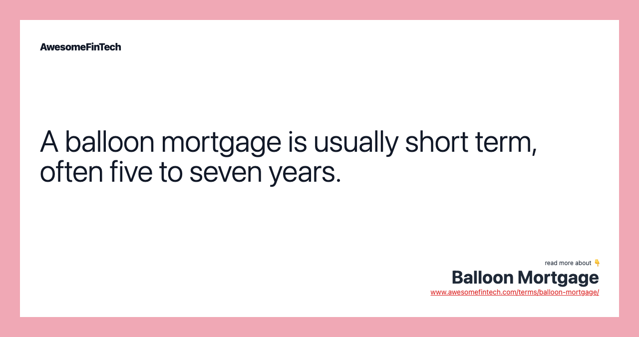 A balloon mortgage is usually short term, often five to seven years.