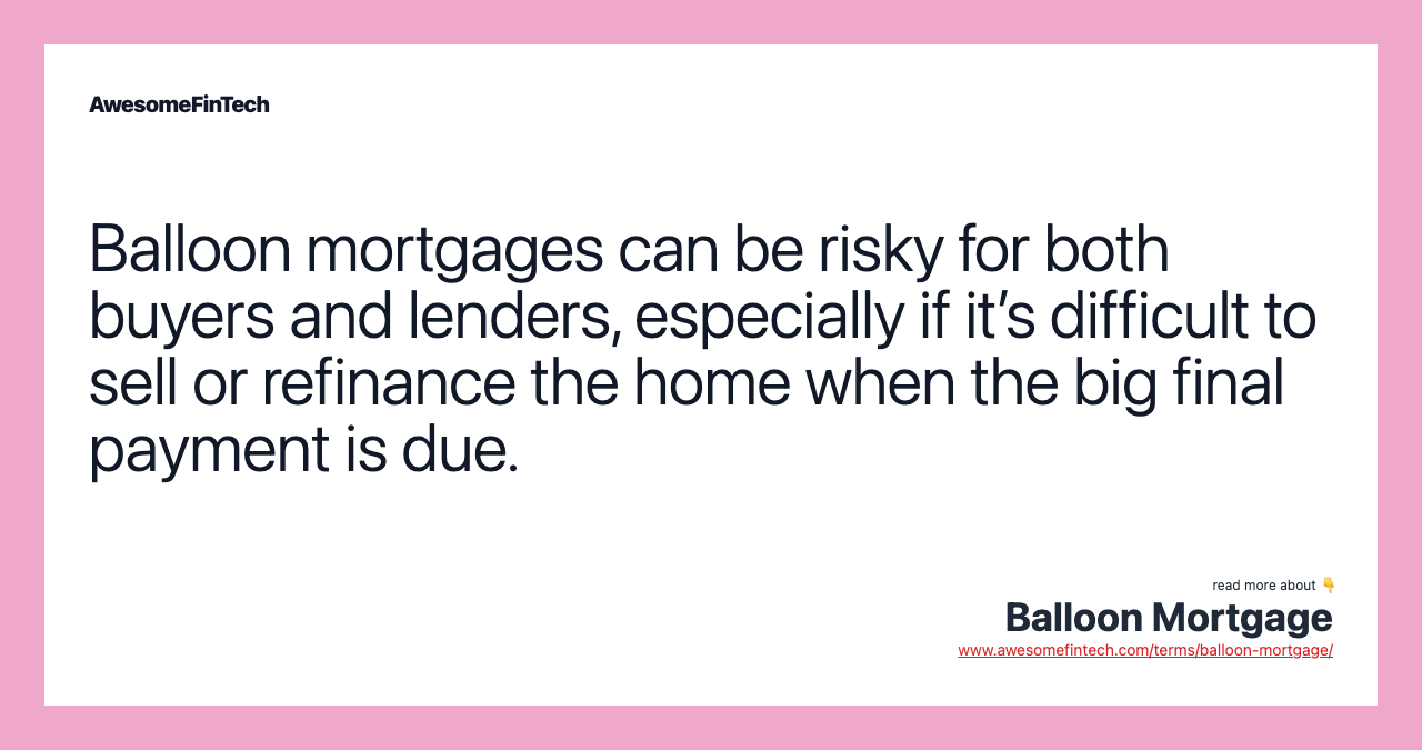 Balloon mortgages can be risky for both buyers and lenders, especially if it’s difficult to sell or refinance the home when the big final payment is due.