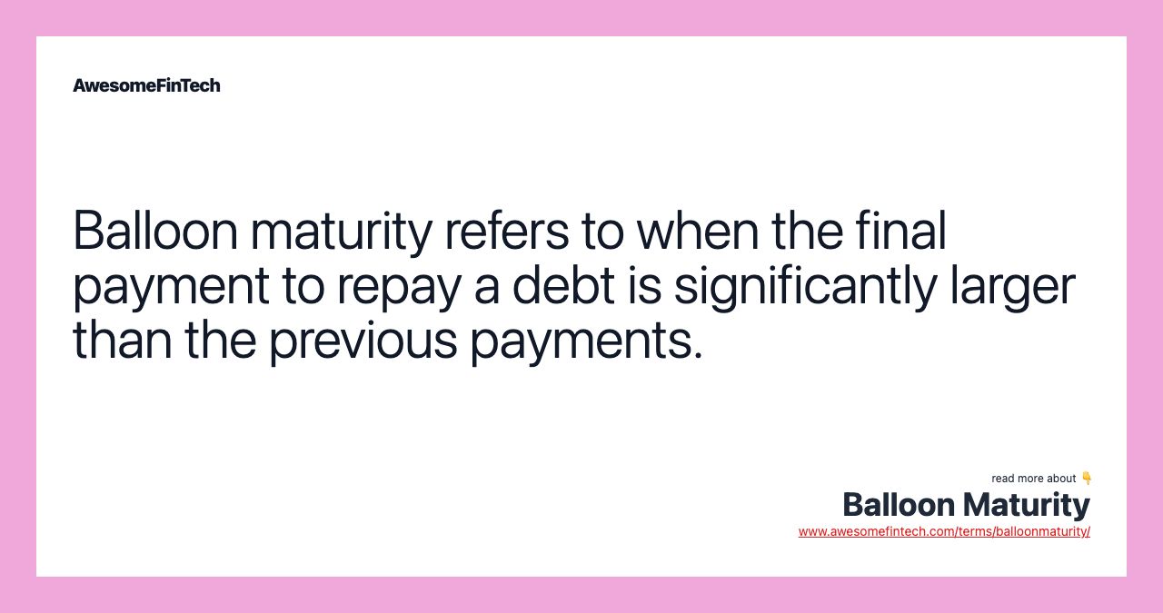 Balloon maturity refers to when the final payment to repay a debt is significantly larger than the previous payments.