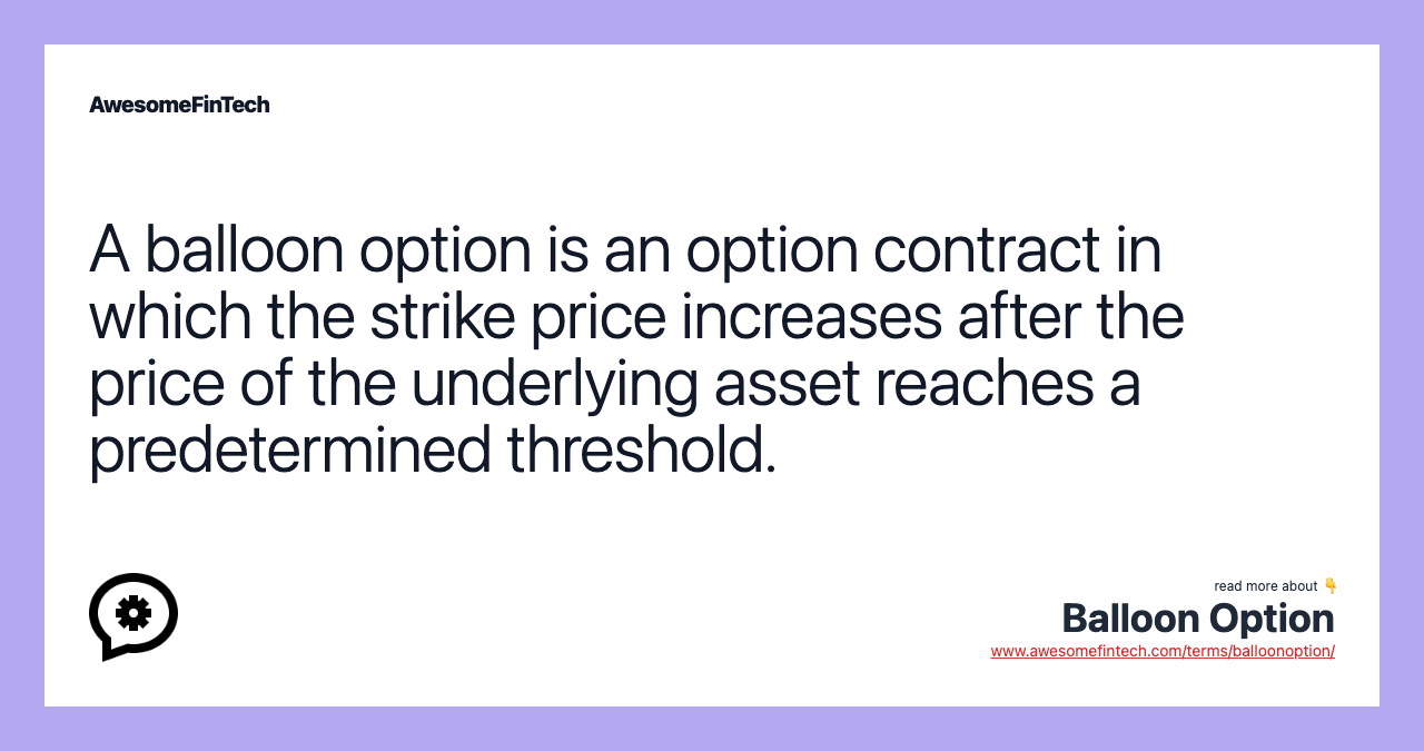 A balloon option is an option contract in which the strike price increases after the price of the underlying asset reaches a predetermined threshold.