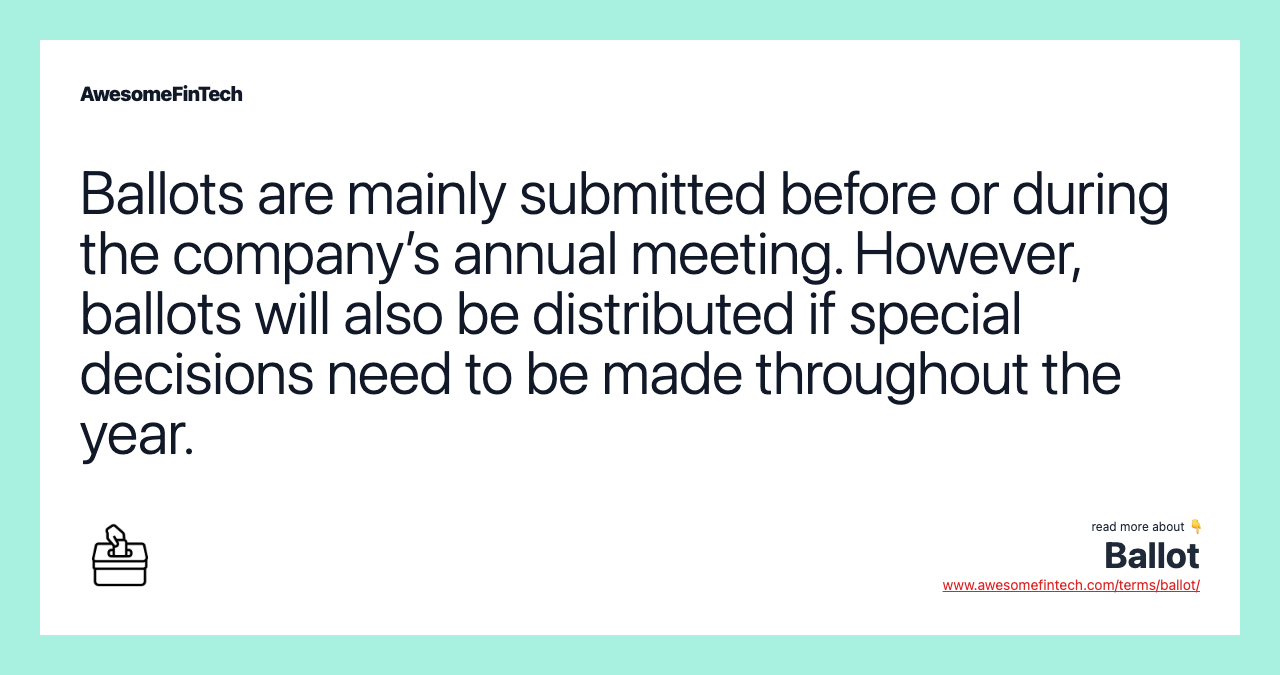 Ballots are mainly submitted before or during the company’s annual meeting. However, ballots will also be distributed if special decisions need to be made throughout the year.