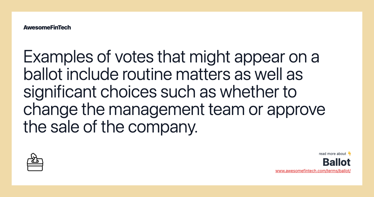 Examples of votes that might appear on a ballot include routine matters as well as significant choices such as whether to change the management team or approve the sale of the company.