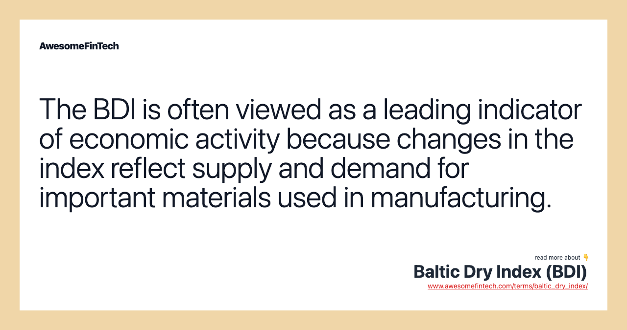 The BDI is often viewed as a leading indicator of economic activity because changes in the index reflect supply and demand for important materials used in manufacturing.